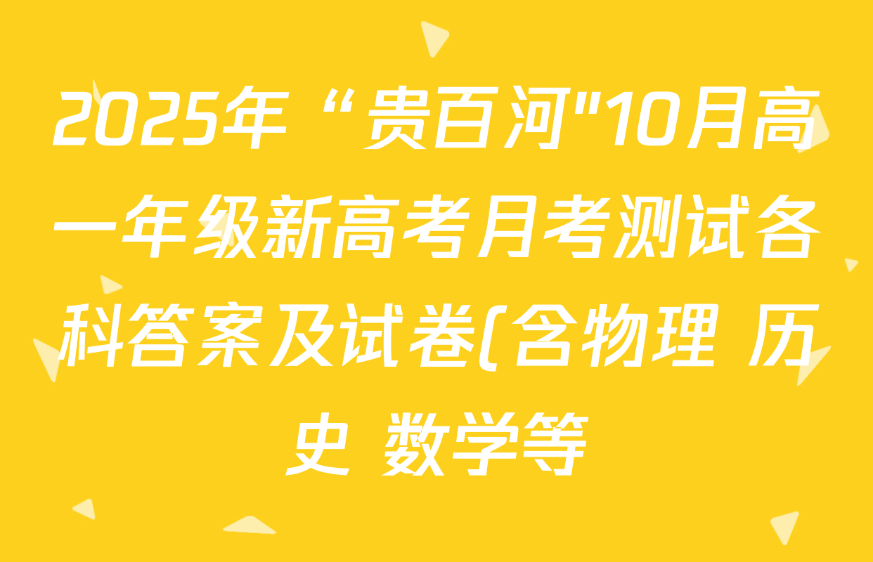 2025年“贵百河"10月高一年级新高考月考测试各科答案及试卷(含物理 历史 数学等) 2025年“贵百河"10月高一年级新高考月考测试各科答案及试卷(含物理 历史 数学等)